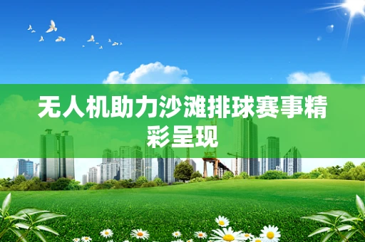 无人机助力沙滩排球赛事精彩呈现