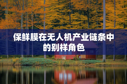 保鲜膜在无人机产业链条中的别样角色