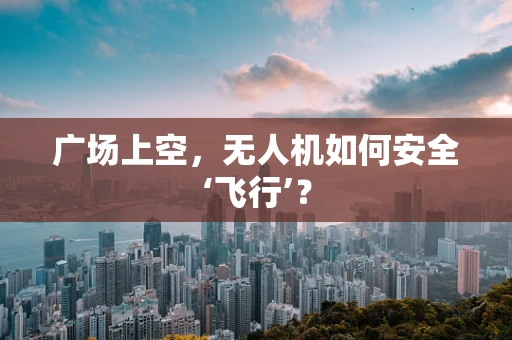 广场上空，无人机如何安全‘飞行’？