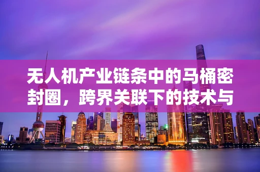 无人机产业链条中的马桶密封圈，跨界关联下的技术与市场探索
