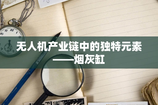 无人机产业链中的独特元素——烟灰缸