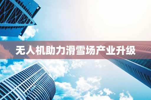 无人机助力滑雪场产业升级