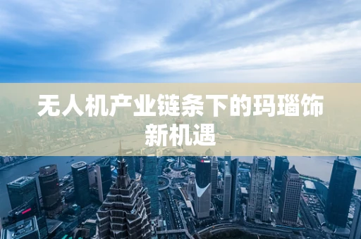 无人机产业链条下的玛瑙饰新机遇