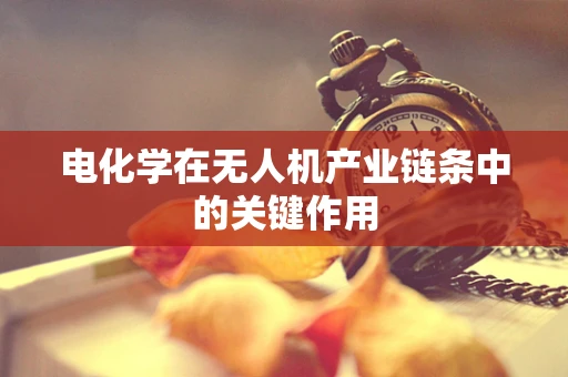 电化学在无人机产业链条中的关键作用