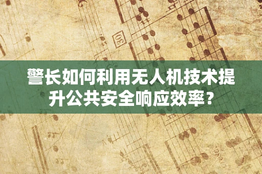 警长如何利用无人机技术提升公共安全响应效率？