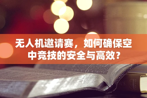无人机邀请赛，如何确保空中竞技的安全与高效？