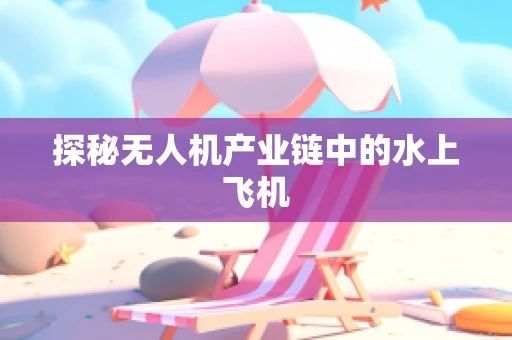 探秘无人机产业链中的水上飞机