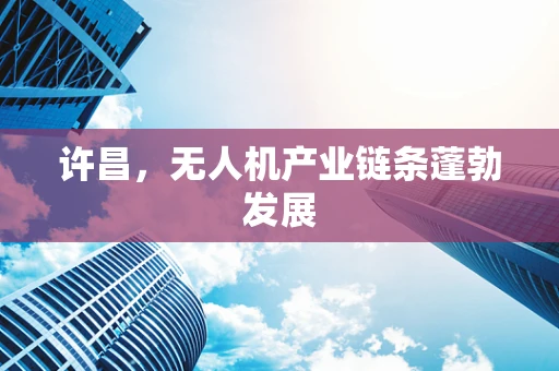 许昌，无人机产业链条蓬勃发展