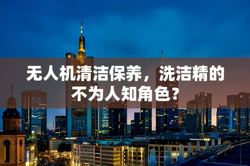 无人机清洁保养，洗洁精的不为人知角色？