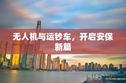 无人机与运钞车，开启安保新篇