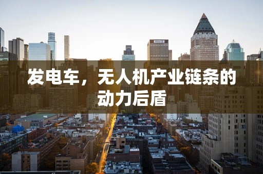 发电车，无人机产业链条的动力后盾