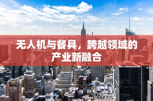 无人机与餐具，跨越领域的产业新融合