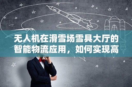 无人机在滑雪场雪具大厅的智能物流应用，如何实现高效、精准的物资配送？