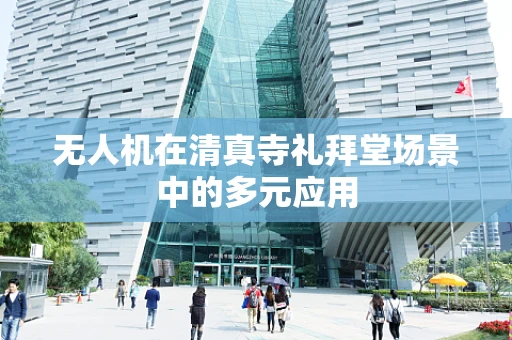 无人机在清真寺礼拜堂场景中的多元应用