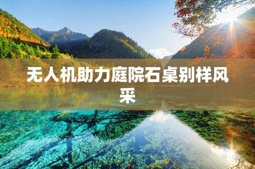 无人机助力庭院石桌别样风采