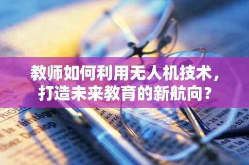 教师如何利用无人机技术，打造未来教育的新航向？