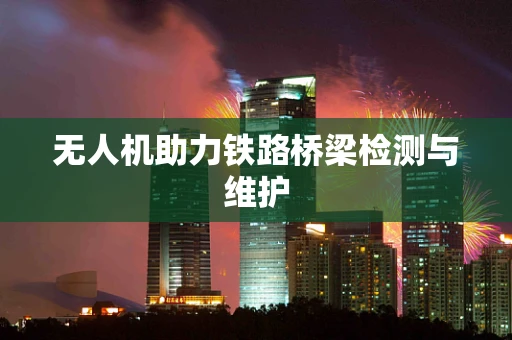 无人机助力铁路桥梁检测与维护