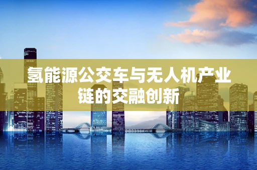 氢能源公交车与无人机产业链的交融创新