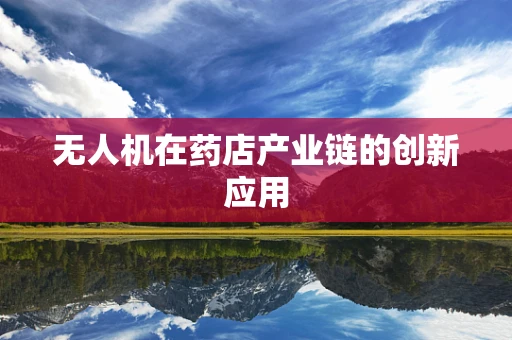 无人机在药店产业链的创新应用