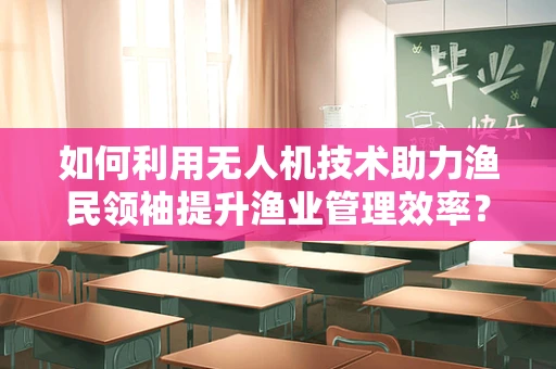 如何利用无人机技术助力渔民领袖提升渔业管理效率？