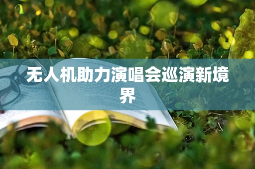 无人机助力演唱会巡演新境界