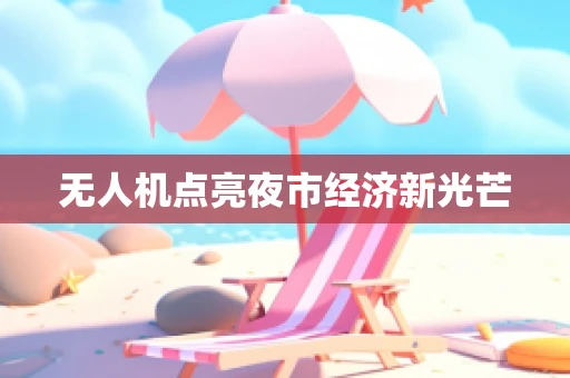 无人机点亮夜市经济新光芒