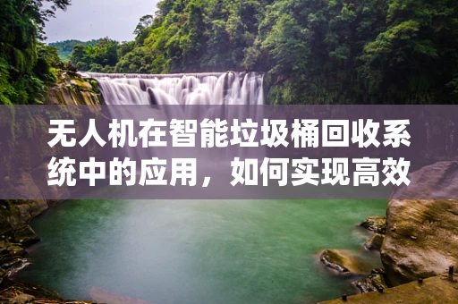 无人机在智能垃圾桶回收系统中的应用，如何实现高效、精准的垃圾分类？