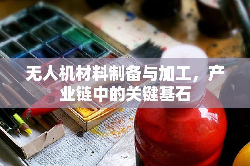 无人机材料制备与加工，产业链中的关键基石