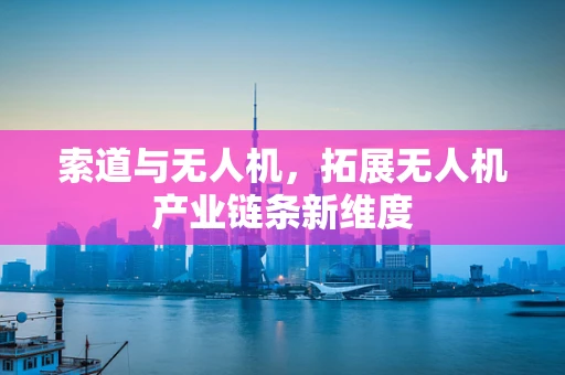 索道与无人机，拓展无人机产业链条新维度