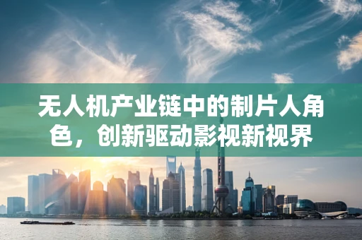 无人机产业链中的制片人角色，创新驱动影视新视界