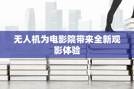 无人机为电影院带来全新观影体验