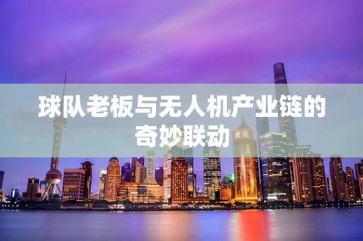 球队老板与无人机产业链的奇妙联动