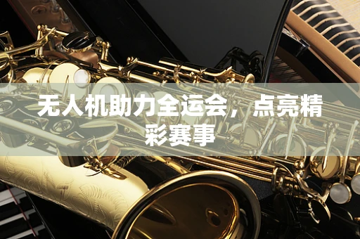 无人机助力全运会，点亮精彩赛事