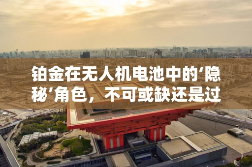 铂金在无人机电池中的‘隐秘’角色，不可或缺还是过度依赖？