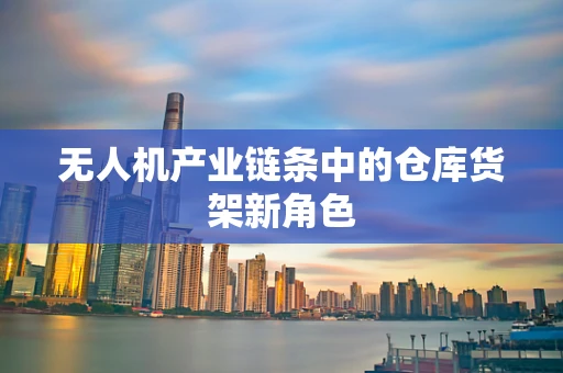 无人机产业链条中的仓库货架新角色