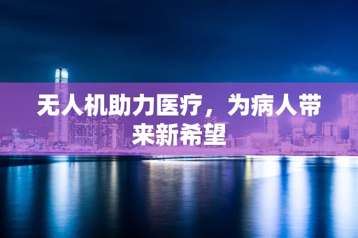 无人机助力医疗，为病人带来新希望