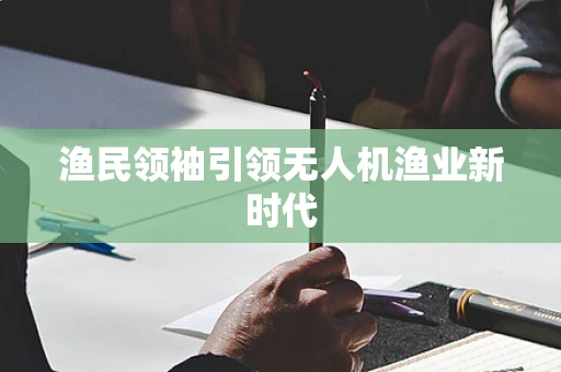 渔民领袖引领无人机渔业新时代