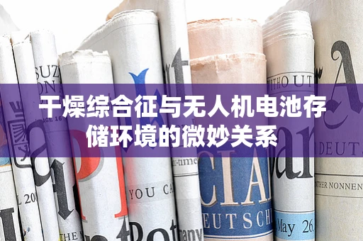 干燥综合征与无人机电池存储环境的微妙关系