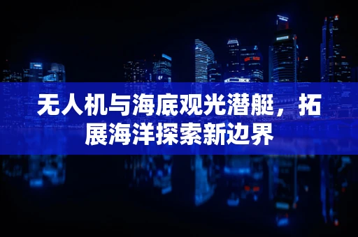 无人机与海底观光潜艇，拓展海洋探索新边界