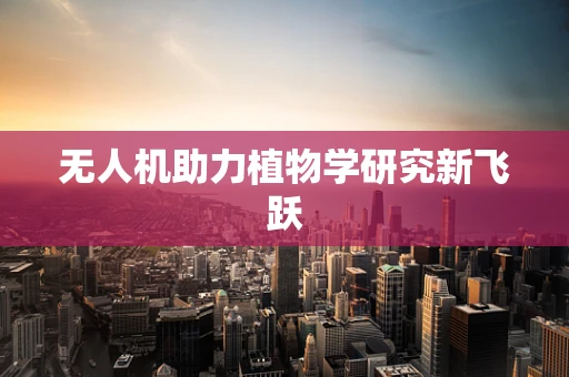 无人机助力植物学研究新飞跃