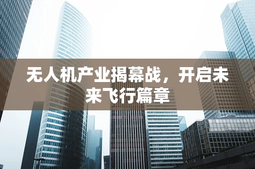 无人机产业揭幕战，开启未来飞行篇章