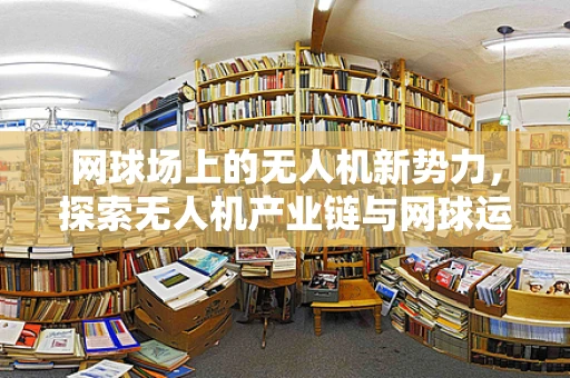 网球场上的无人机新势力，探索无人机产业链与网球运动的深度融合