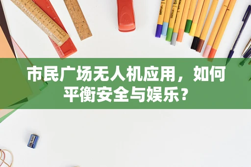市民广场无人机应用，如何平衡安全与娱乐？