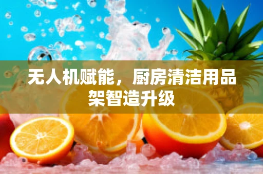 无人机赋能，厨房清洁用品架智造升级