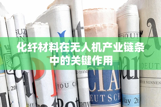化纤材料在无人机产业链条中的关键作用