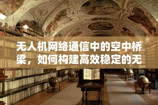无人机网络通信中的空中桥梁，如何构建高效稳定的无人机-地面站数据传输？