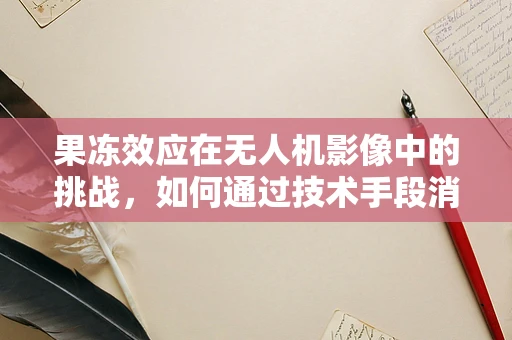 果冻效应在无人机影像中的挑战，如何通过技术手段消除？