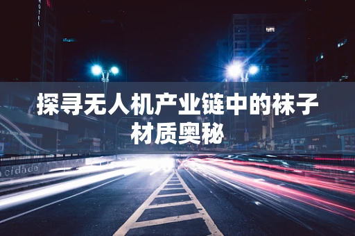 探寻无人机产业链中的袜子材质奥秘