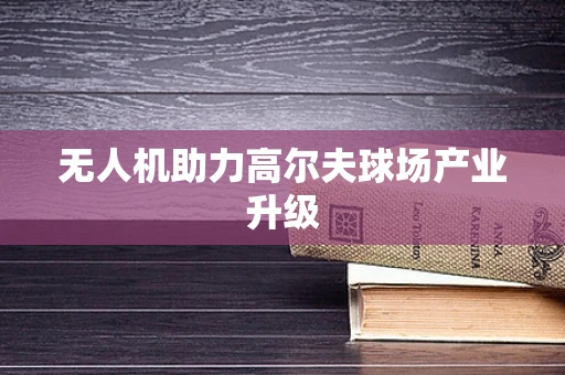 无人机助力高尔夫球场产业升级