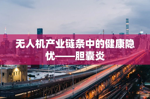 无人机产业链条中的健康隐忧——胆囊炎